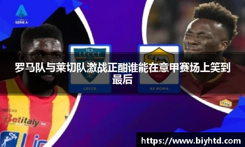 罗马队与莱切队激战正酣谁能在意甲赛场上笑到最后